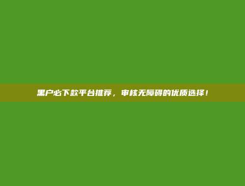 黑户必下款平台推荐，审核无障碍的优质选择！