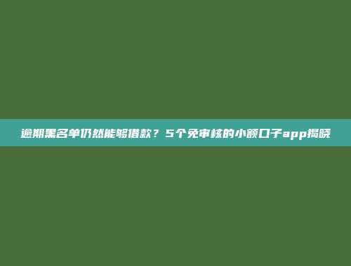 逾期黑名单仍然能够借款？5个免审核的小额口子app揭晓