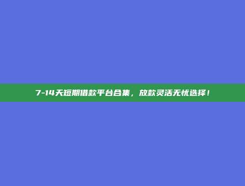 7-14天短期借款平台合集，放款灵活无忧选择！