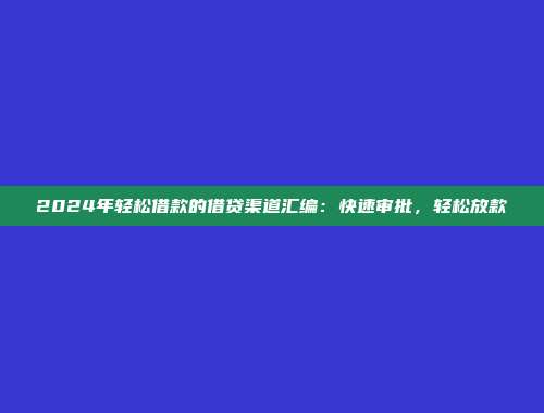 2024年轻松借款的借贷渠道汇编：快速审批，轻松放款