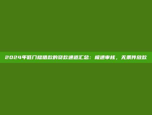 2024年低门槛借款的贷款通道汇总：极速审核，无条件放款