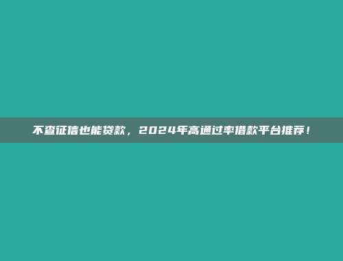 不查征信也能贷款，2024年高通过率借款平台推荐！