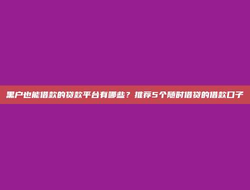 黑户也能借款的贷款平台有哪些？推荐5个随时借贷的借款口子