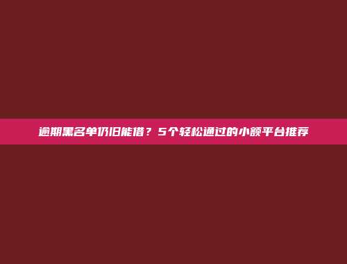 逾期黑名单仍旧能借？5个轻松通过的小额平台推荐