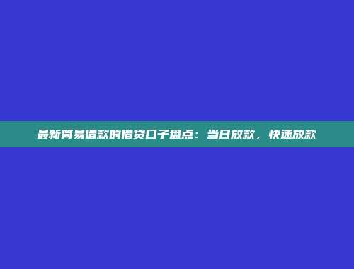 最新简易借款的借贷口子盘点：当日放款，快速放款