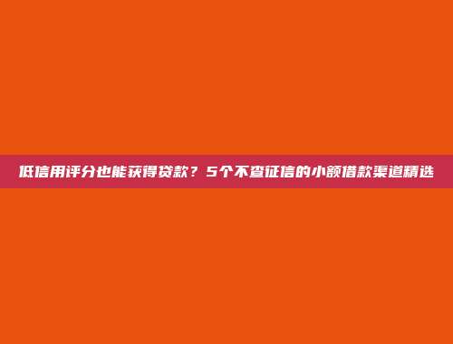 低信用评分也能获得贷款？5个不查征信的小额借款渠道精选