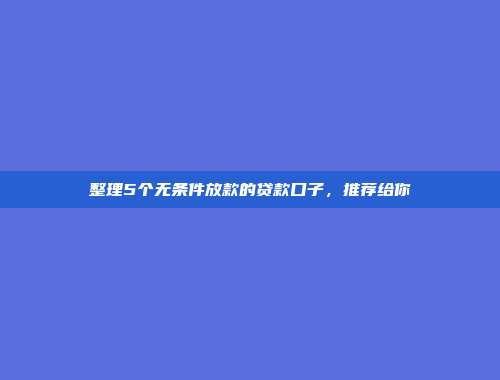 整理5个无条件放款的贷款口子，推荐给你