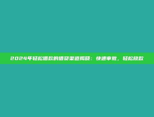 2024年轻松借款的借贷渠道揭晓：快速审批，轻松放款