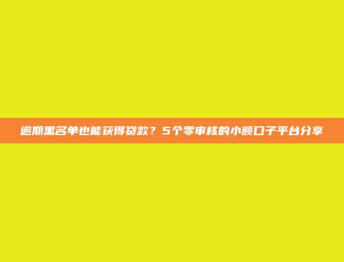 逾期黑名单也能获得贷款？5个零审核的小额口子平台分享