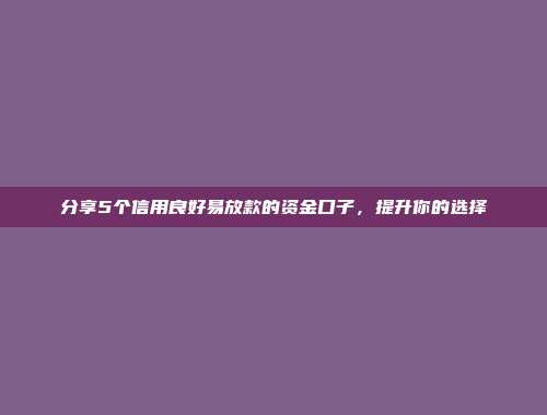 分享5个信用良好易放款的资金口子，提升你的选择