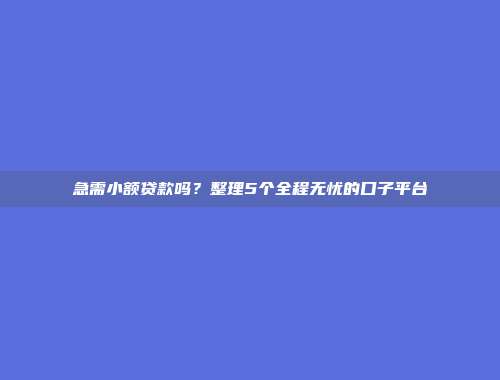 急需小额贷款吗？整理5个全程无忧的口子平台