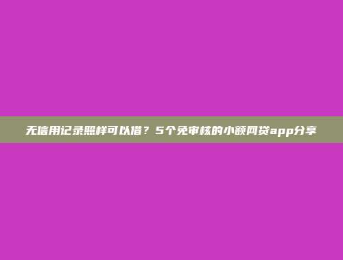 无信用记录照样可以借？5个免审核的小额网贷app分享