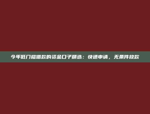 今年低门槛借款的资金口子精选：快速申请，无条件放款