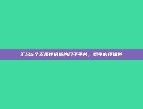 汇总5个无条件借贷的口子平台，如今必须知道