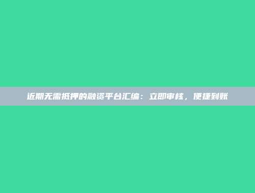 近期无需抵押的融资平台汇编：立即审核，便捷到账