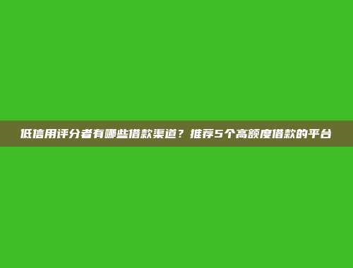 低信用评分者有哪些借款渠道？推荐5个高额度借款的平台