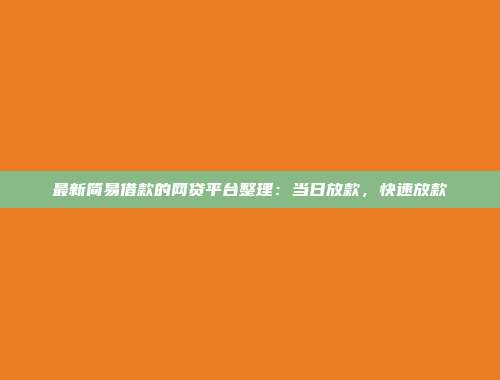 最新简易借款的网贷平台整理：当日放款，快速放款