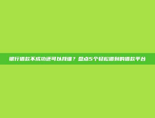 银行借款不成功还可以找谁？盘点5个轻松借到的借款平台