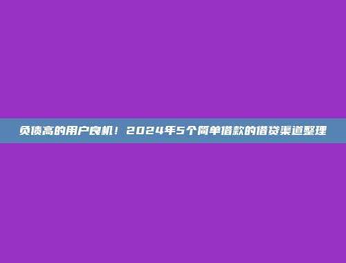 负债高的用户良机！2024年5个简单借款的借贷渠道整理