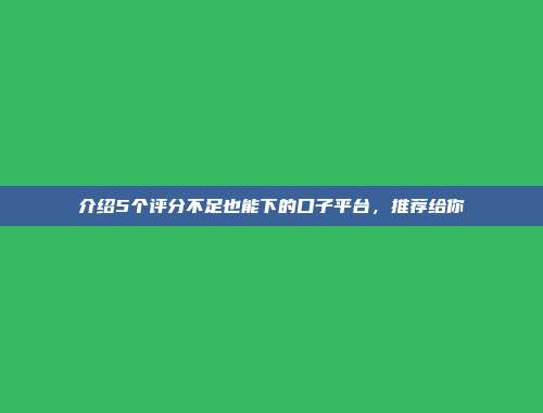 介绍5个评分不足也能下的口子平台，推荐给你