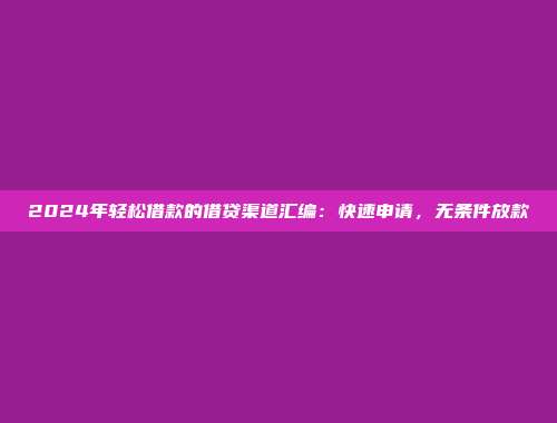 2024年轻松借款的借贷渠道汇编：快速申请，无条件放款