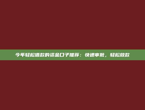 今年轻松借款的资金口子推荐：快速审批，轻松放款