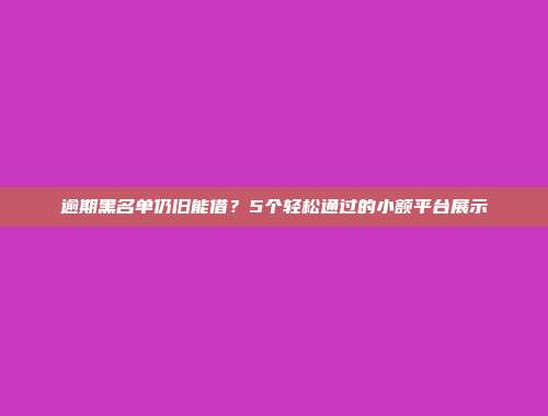 逾期黑名单仍旧能借？5个轻松通过的小额平台展示