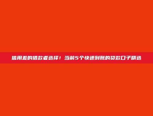 信用差的借款者选择！当前5个快速到账的贷款口子精选