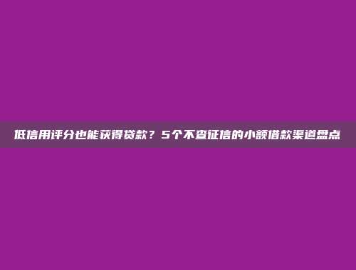 低信用评分也能获得贷款？5个不查征信的小额借款渠道盘点