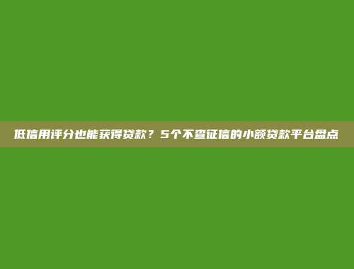 低信用评分也能获得贷款？5个不查征信的小额贷款平台盘点