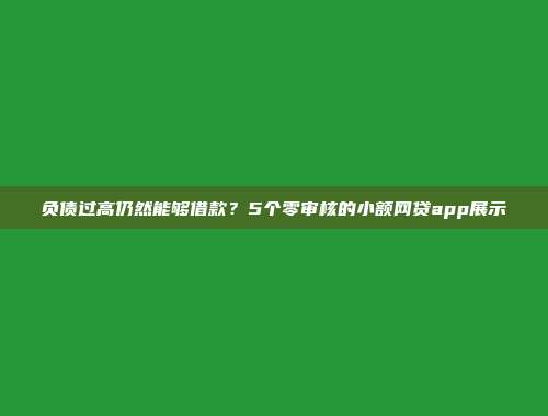 负债过高仍然能够借款？5个零审核的小额网贷app展示