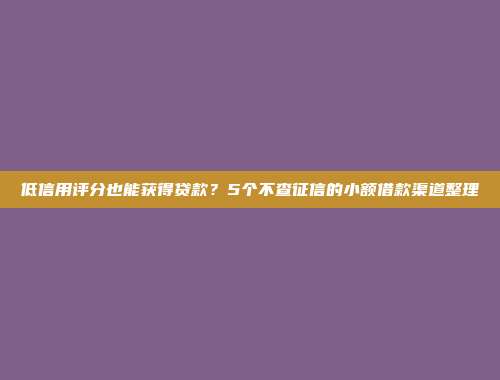 低信用评分也能获得贷款？5个不查征信的小额借款渠道整理