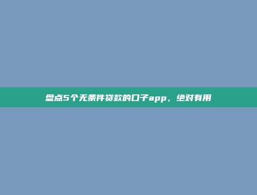 盘点5个无条件贷款的口子app，绝对有用