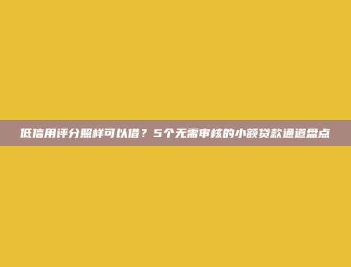 低信用评分照样可以借？5个无需审核的小额贷款通道盘点