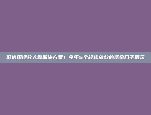 低信用评分人群解决方案！今年5个轻松放款的资金口子展示