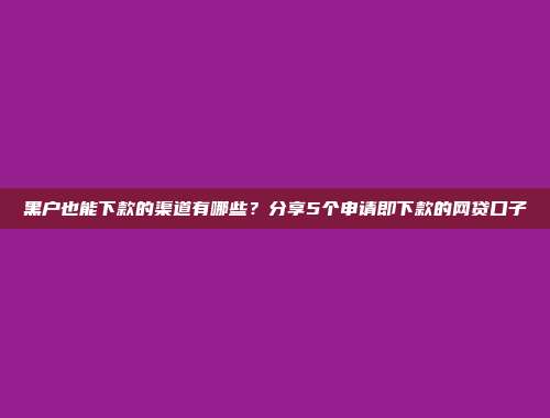 黑户也能下款的渠道有哪些？分享5个申请即下款的网贷口子