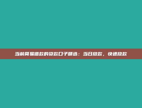 当前简易借款的贷款口子精选：当日放款，快速放款