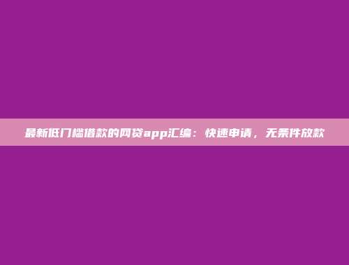 最新低门槛借款的网贷app汇编：快速申请，无条件放款