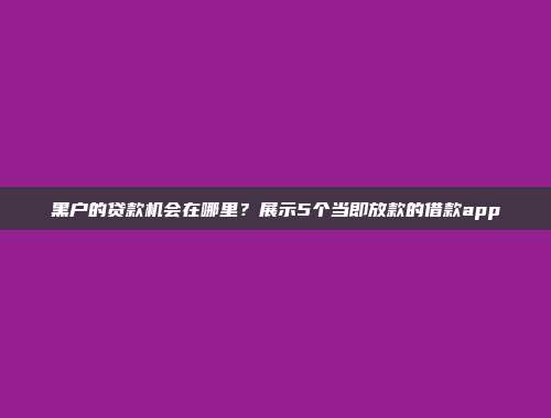 黑户的贷款机会在哪里？展示5个当即放款的借款app