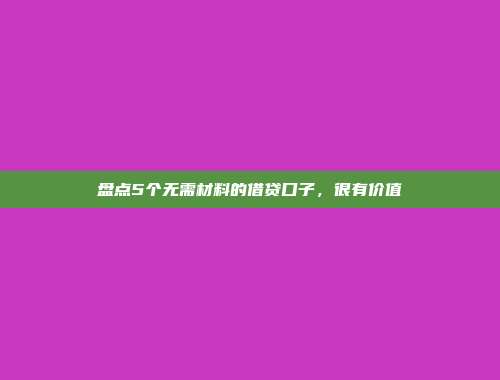 盘点5个无需材料的借贷口子，很有价值