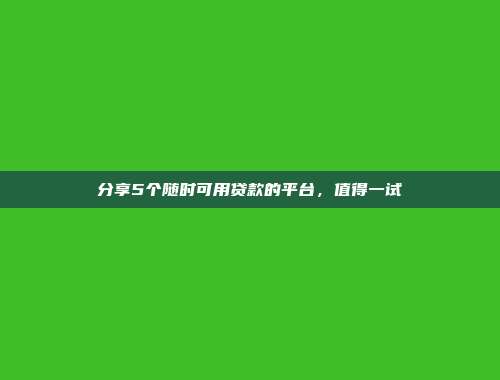 分享5个随时可用贷款的平台，值得一试