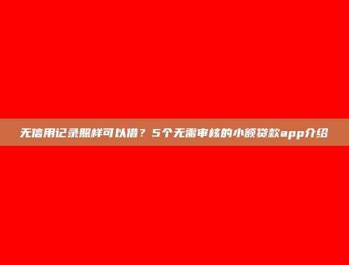 无信用记录照样可以借？5个无需审核的小额贷款app介绍