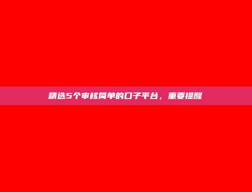 精选5个审核简单的口子平台，重要提醒