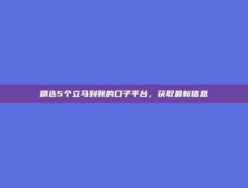 精选5个立马到账的口子平台，获取最新信息