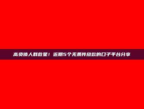 高负债人群救星！近期5个无条件放款的口子平台分享