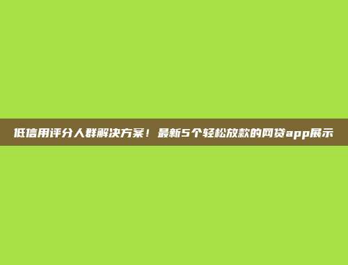 低信用评分人群解决方案！最新5个轻松放款的网贷app展示