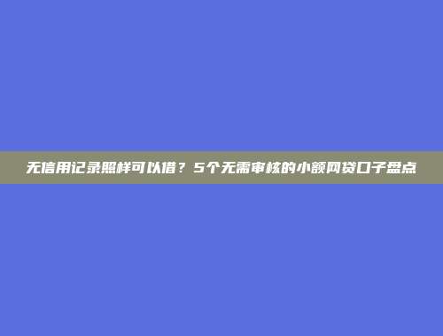 无信用记录照样可以借？5个无需审核的小额网贷口子盘点