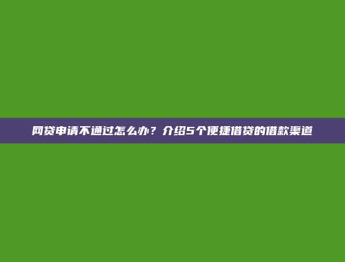 网贷申请不通过怎么办？介绍5个便捷借贷的借款渠道