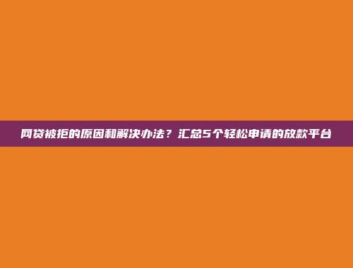 网贷被拒的原因和解决办法？汇总5个轻松申请的放款平台