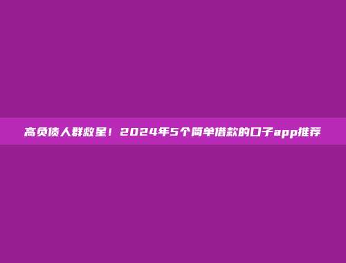 高负债人群救星！2024年5个简单借款的口子app推荐